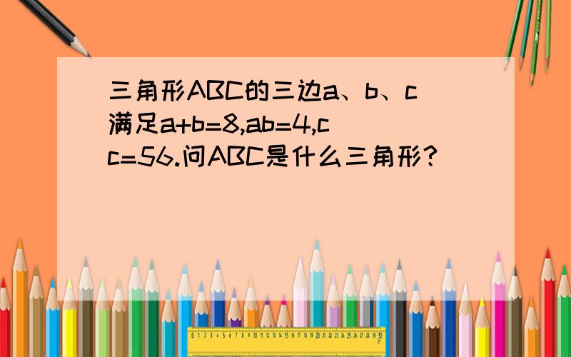 三角形ABC的三边a、b、c满足a+b=8,ab=4,cc=56.问ABC是什么三角形?