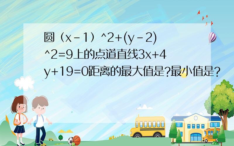 圆（x-1）^2+(y-2)^2=9上的点道直线3x+4y+19=0距离的最大值是?最小值是?