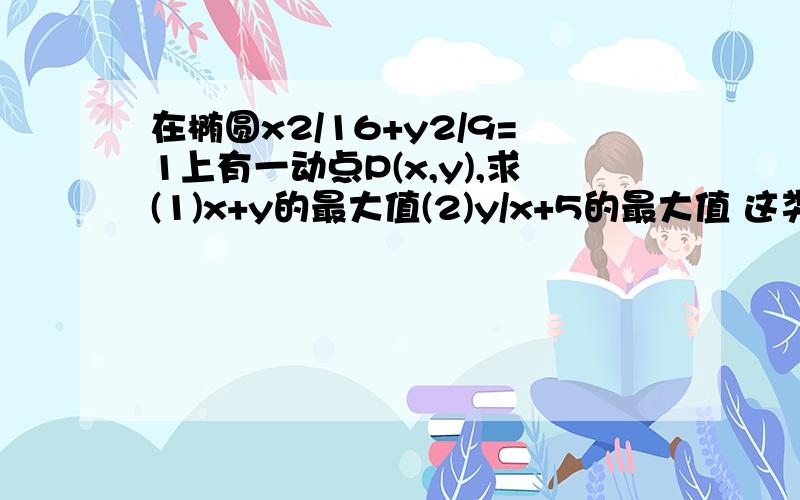 在椭圆x2/16+y2/9=1上有一动点P(x,y),求(1)x+y的最大值(2)y/x+5的最大值 这类题一般都怎么做