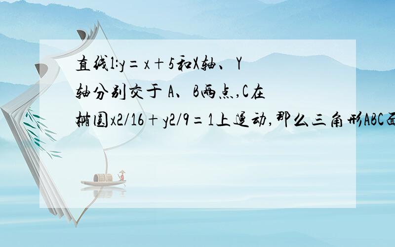 直线l:y=x+5和X轴、Y轴分别交于 A、B两点,C在椭圆x2/16+y2/9=1上运动,那么三角形ABC面积的最大值