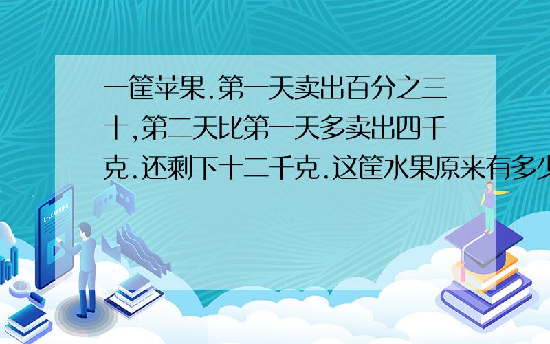 一筐苹果.第一天卖出百分之三十,第二天比第一天多卖出四千克.还剩下十二千克.这筐水果原来有多少千克,