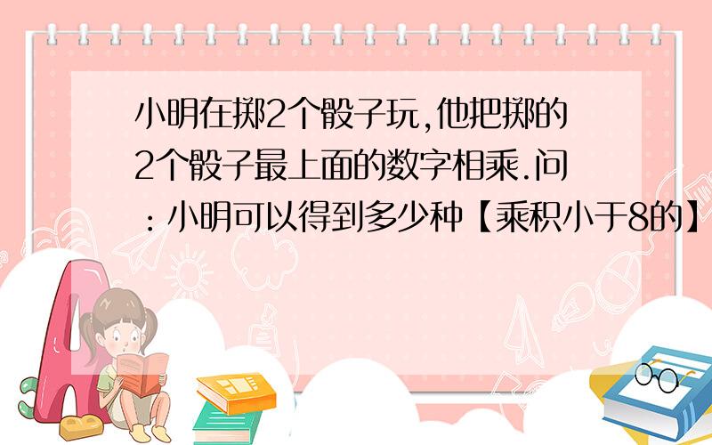 小明在掷2个骰子玩,他把掷的2个骰子最上面的数字相乘.问：小明可以得到多少种【乘积小于8的】不同组合?注：骰子是由1－6