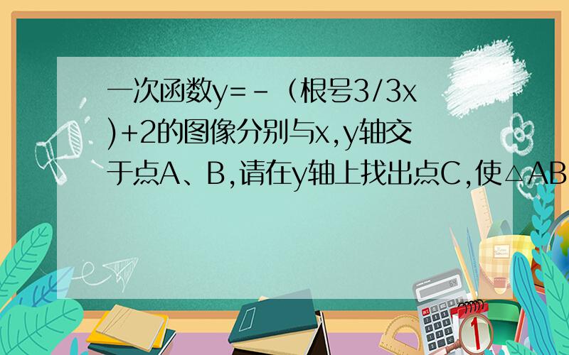 一次函数y=-（根号3/3x)+2的图像分别与x,y轴交于点A、B,请在y轴上找出点C,使△ABC是以AB为腰的等腰三角