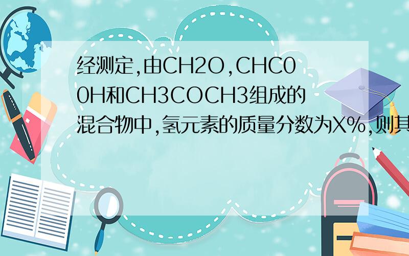 经测定,由CH2O,CHC00H和CH3COCH3组成的混合物中,氢元素的质量分数为X%,则其混合物中氧元素的质量分数是