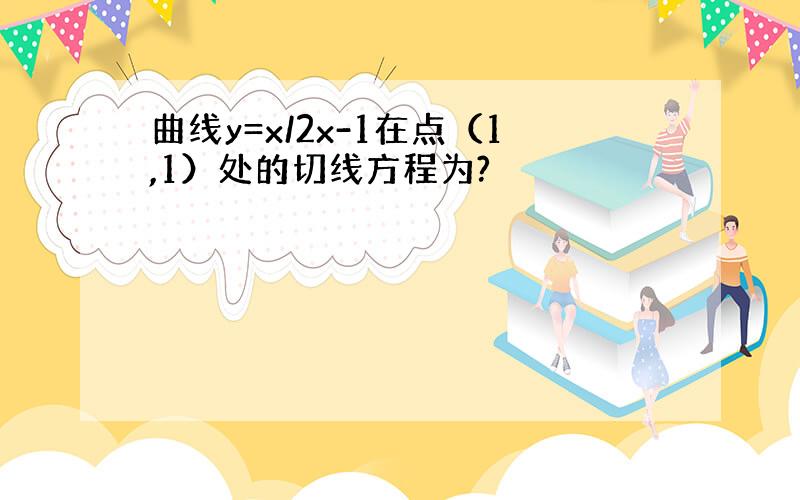 曲线y=x/2x-1在点（1,1）处的切线方程为?