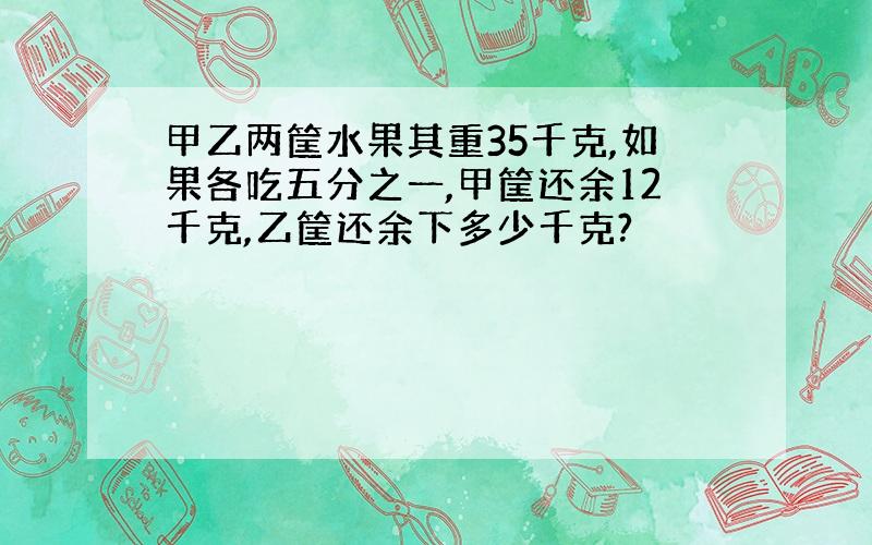 甲乙两筐水果其重35千克,如果各吃五分之一,甲筐还余12千克,乙筐还余下多少千克?