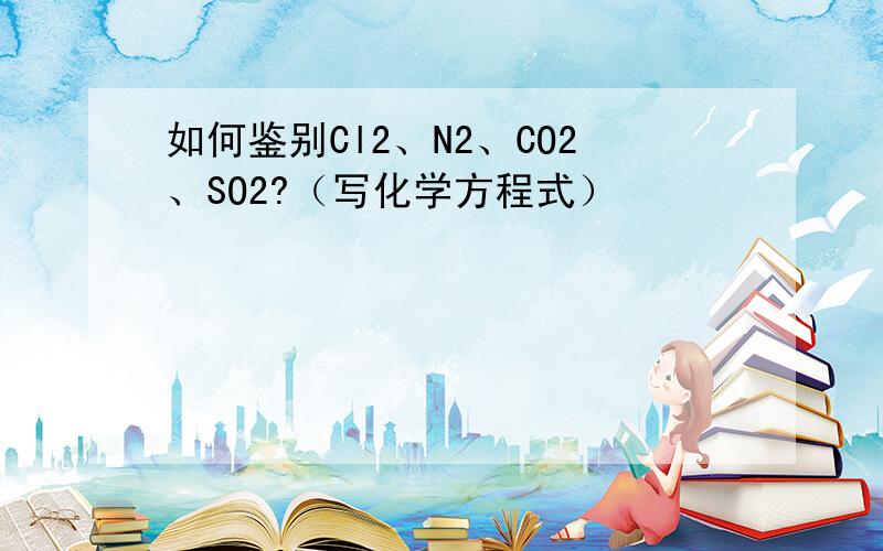 如何鉴别Cl2、N2、CO2、SO2?（写化学方程式）