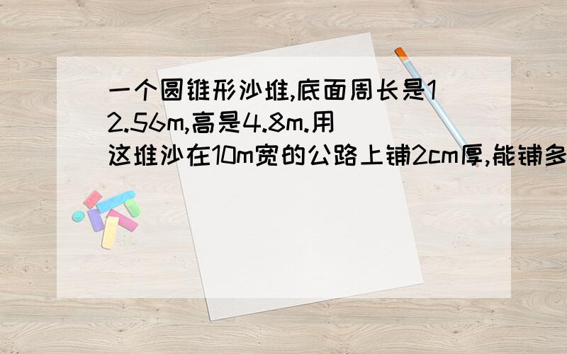 一个圆锥形沙堆,底面周长是12.56m,高是4.8m.用这堆沙在10m宽的公路上铺2cm厚,能铺多少米长