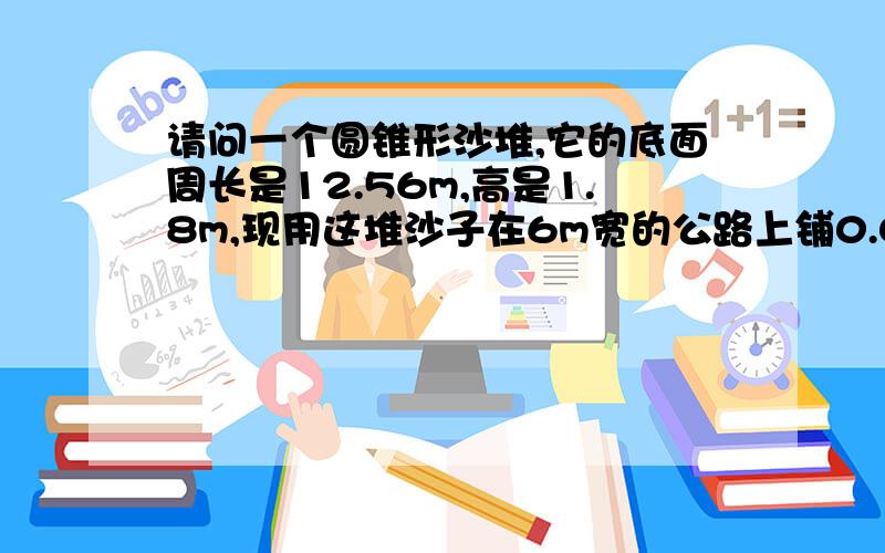 请问一个圆锥形沙堆,它的底面周长是12.56m,高是1.8m,现用这堆沙子在6m宽的公路上铺0.05m厚的路面,能铺多少