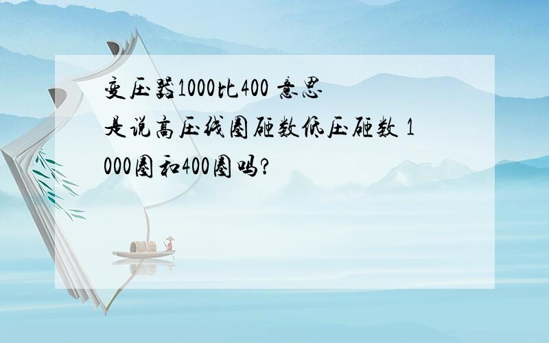 变压器1000比400 意思是说高压线圈砸数低压砸数 1000圈和400圈吗?