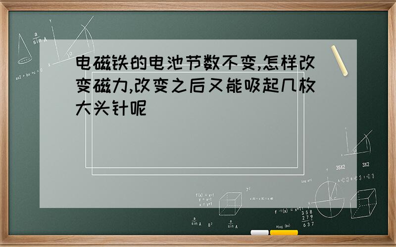 电磁铁的电池节数不变,怎样改变磁力,改变之后又能吸起几枚大头针呢