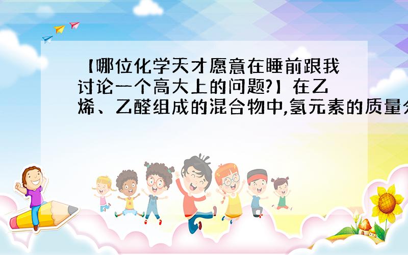 【哪位化学天才愿意在睡前跟我讨论一个高大上的问题?】在乙烯、乙醛组成的混合物中,氢元素的质量分数是9%,则氧元素的质量分