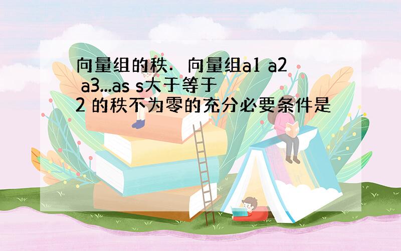 向量组的秩．向量组a1 a2 a3...as s大于等于2 的秩不为零的充分必要条件是