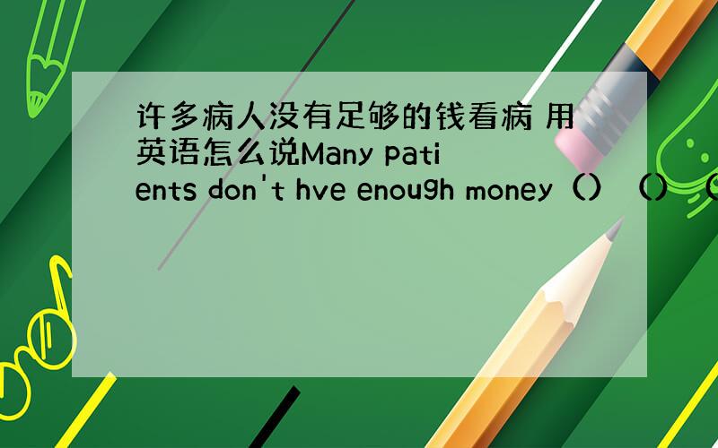 许多病人没有足够的钱看病 用英语怎么说Many patients don't hve enough money（）（）（