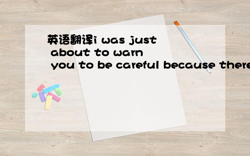 英语翻译i was just about to warn you to be careful because there