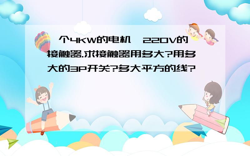 一个4KW的电机,220V的接触器.求接触器用多大?用多大的3P开关?多大平方的线?