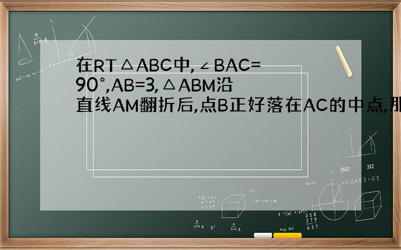 在RT△ABC中,∠BAC=90°,AB=3,△ABM沿直线AM翻折后,点B正好落在AC的中点,那么点M到AC的距离是多