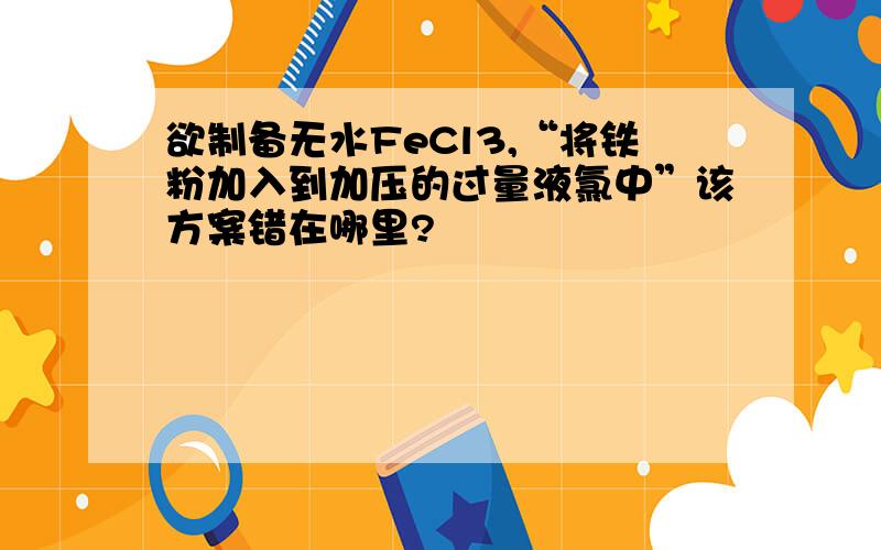 欲制备无水FeCl3,“将铁粉加入到加压的过量液氯中”该方案错在哪里?