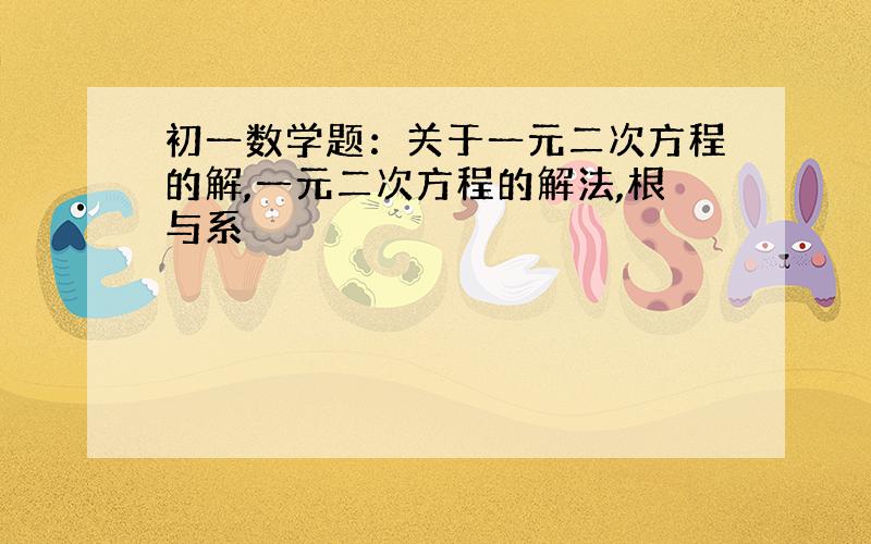 初一数学题：关于一元二次方程的解,一元二次方程的解法,根与系