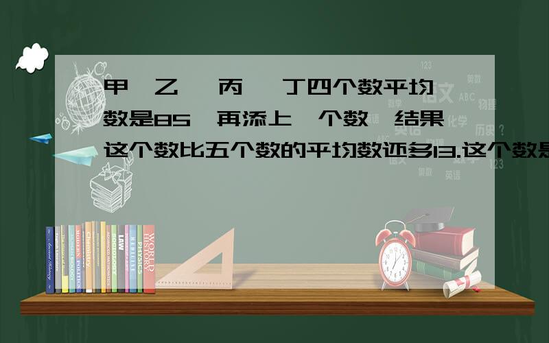 甲、乙 、丙 、丁四个数平均数是85,再添上一个数,结果这个数比五个数的平均数还多13.这个数是多少?