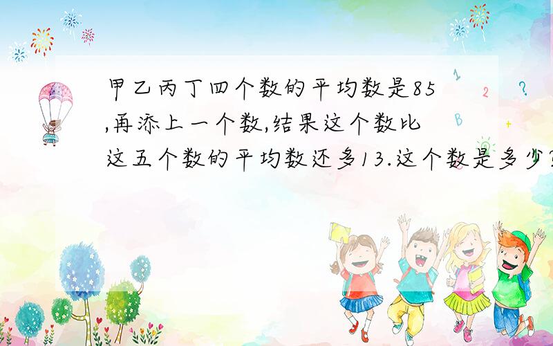 甲乙丙丁四个数的平均数是85,再添上一个数,结果这个数比这五个数的平均数还多13.这个数是多少?