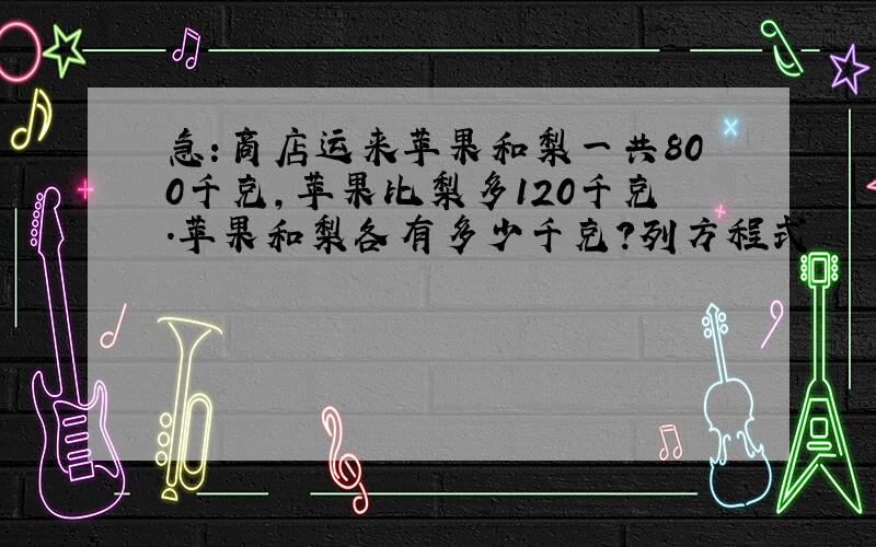 急:商店运来苹果和梨一共800千克,苹果比梨多120千克.苹果和梨各有多少千克?列方程式