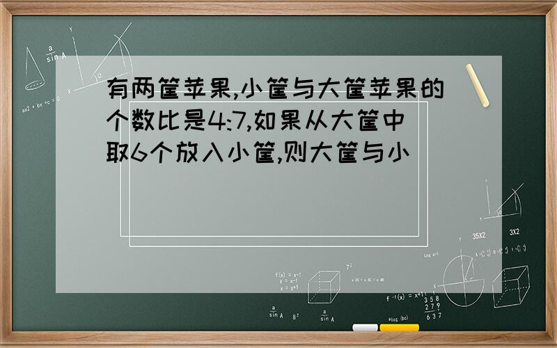 有两筐苹果,小筐与大筐苹果的个数比是4:7,如果从大筐中取6个放入小筐,则大筐与小