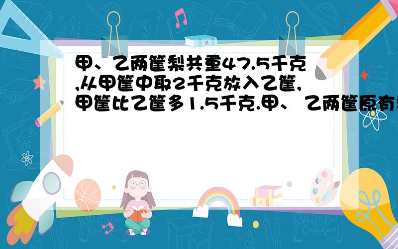 甲、乙两筐梨共重47.5千克,从甲筐中取2千克放入乙筐,甲筐比乙筐多1.5千克.甲、 乙两筐原有梨