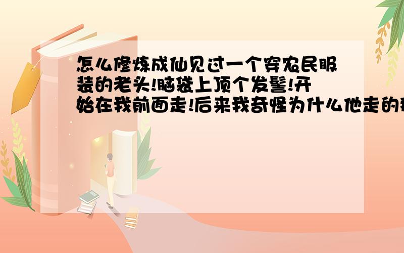 怎么修炼成仙见过一个穿农民服装的老头!脑袋上顶个发髻!开始在我前面走!后来我奇怪为什么他走的那么快!但是步伐却很正常!速