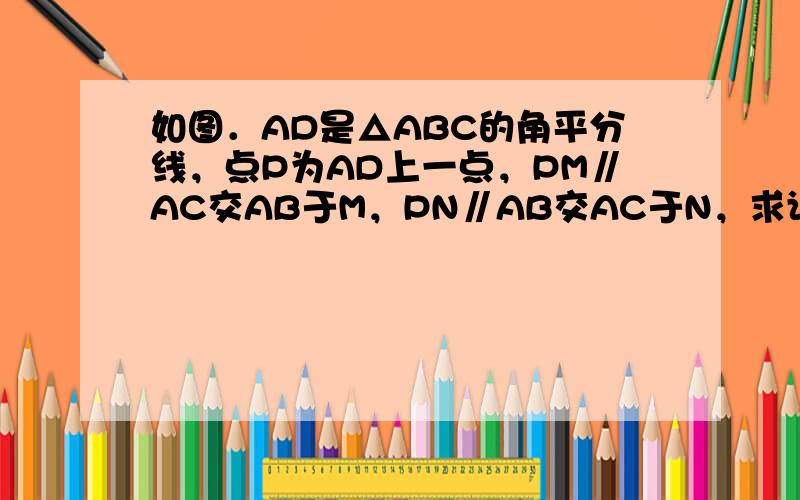 如图．AD是△ABC的角平分线，点P为AD上一点，PM∥AC交AB于M，PN∥AB交AC于N，求证：PA平分∠MPN．