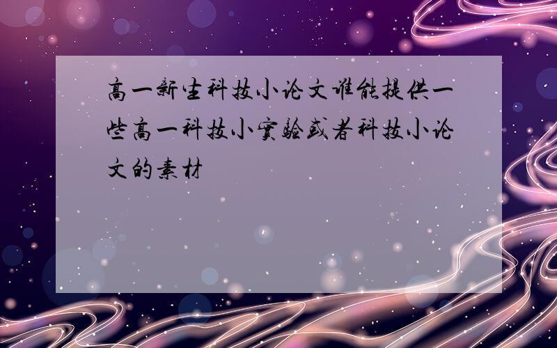 高一新生科技小论文谁能提供一些高一科技小实验或者科技小论文的素材