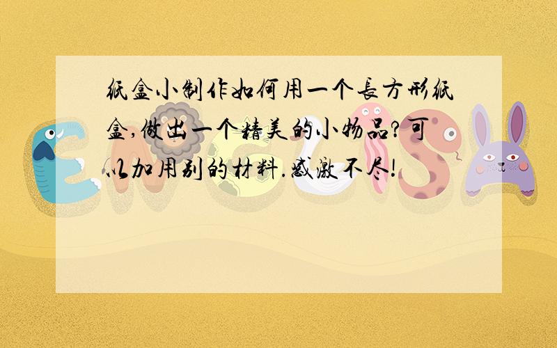 纸盒小制作如何用一个长方形纸盒,做出一个精美的小物品?可以加用别的材料.感激不尽!