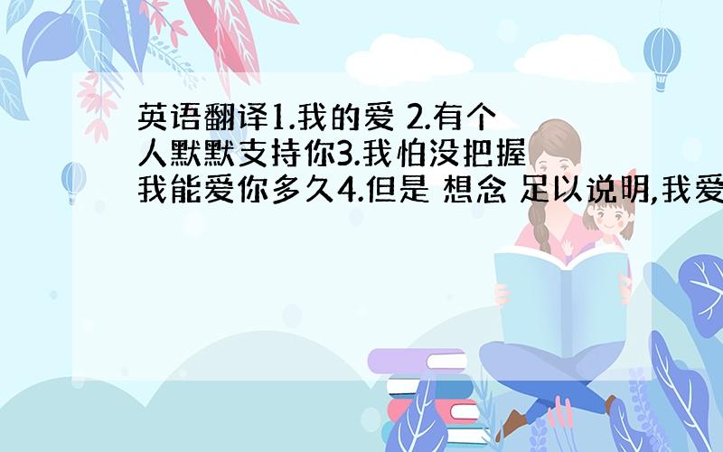 英语翻译1.我的爱 2.有个人默默支持你3.我怕没把握 我能爱你多久4.但是 想念 足以说明,我爱你!5.如果可以这样爱