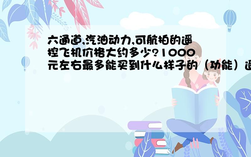 六通道,汽油动力,可航拍的遥控飞机价格大约多少?1000元左右最多能买到什么样子的（功能）遥控飞机?