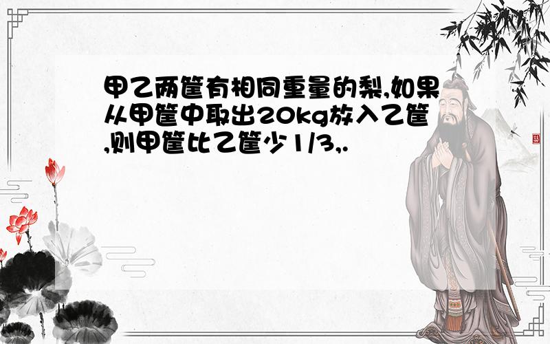 甲乙两筐有相同重量的梨,如果从甲筐中取出20kg放入乙筐,则甲筐比乙筐少1/3,.