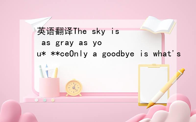 英语翻译The sky is as gray as you* **ceOnly a goodbye is what's