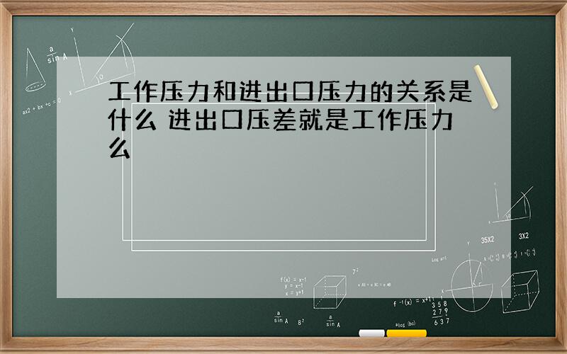 工作压力和进出口压力的关系是什么 进出口压差就是工作压力么