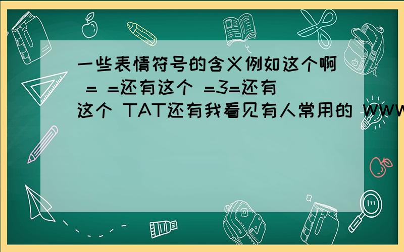 一些表情符号的含义例如这个啊 = =还有这个 =3=还有这个 TAT还有我看见有人常用的 WWW还有 Q.Q话说啊,有添