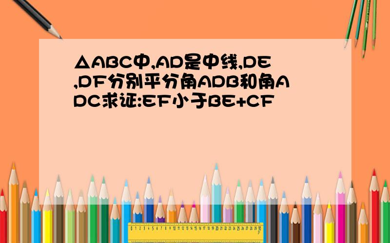 △ABC中,AD是中线,DE,DF分别平分角ADB和角ADC求证:EF小于BE+CF