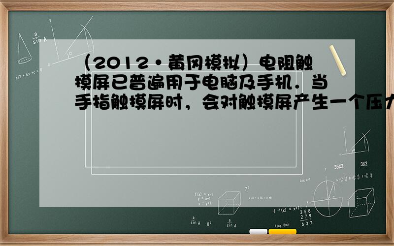 （2012•黄冈模拟）电阻触摸屏已普遍用于电脑及手机．当手指触摸屏时，会对触摸屏产生一个压力，这种压力信号即转换成电信号