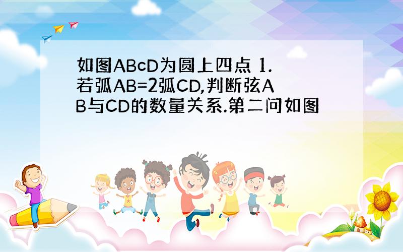 如图ABcD为圆上四点 1.若弧AB=2弧CD,判断弦AB与CD的数量关系.第二问如图