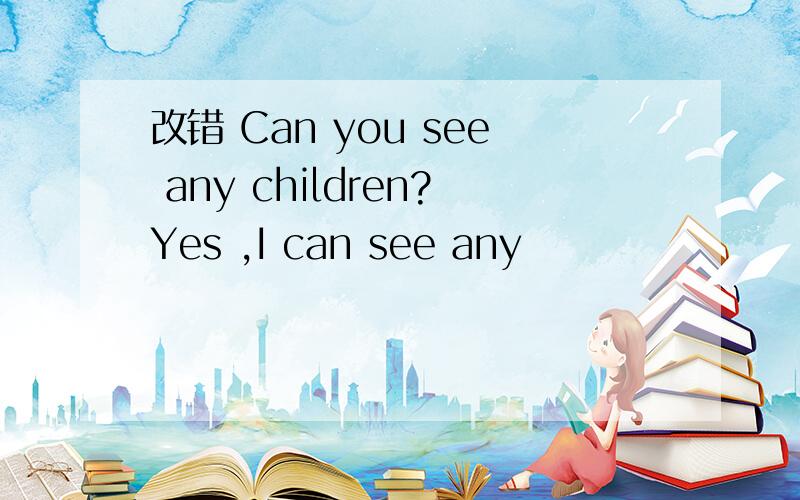 改错 Can you see any children?Yes ,I can see any