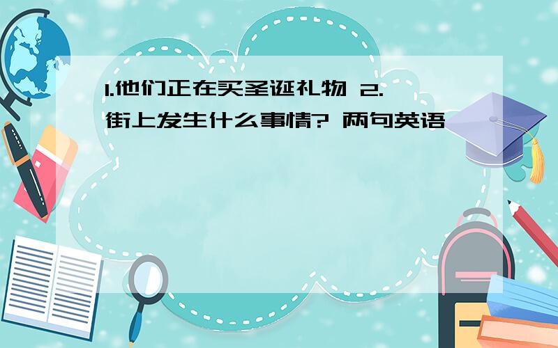 1.他们正在买圣诞礼物 2.街上发生什么事情? 两句英语