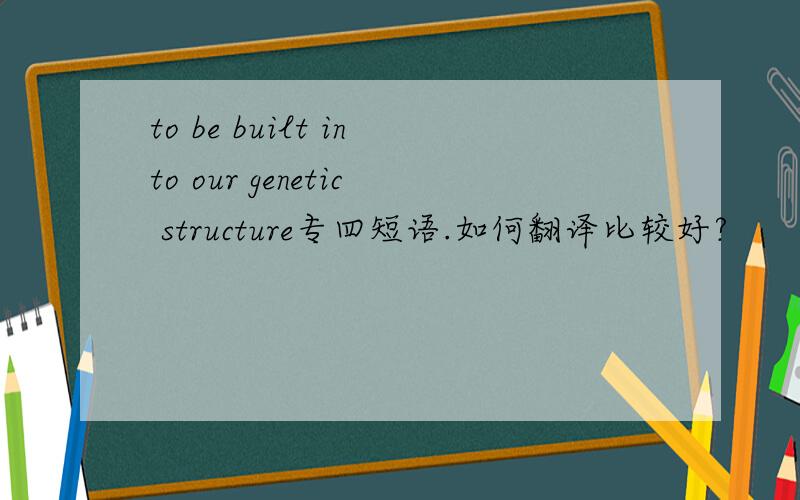 to be built into our genetic structure专四短语.如何翻译比较好?