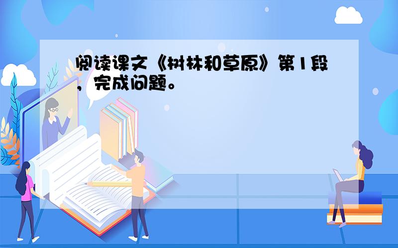 阅读课文《树林和草原》第1段，完成问题。