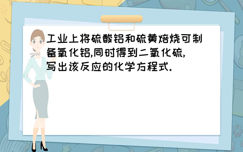 工业上将硫酸铝和硫黄焙烧可制备氧化铝,同时得到二氧化硫,写出该反应的化学方程式.