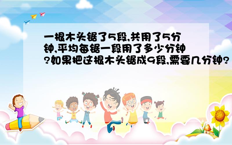 一根木头锯了5段,共用了5分钟,平均每锯一段用了多少分钟?如果把这根木头锯成9段,需要几分钟?