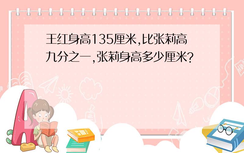 王红身高135厘米,比张莉高九分之一,张莉身高多少厘米?