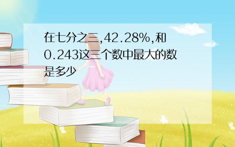 在七分之三,42.28%,和0.243这三个数中最大的数是多少