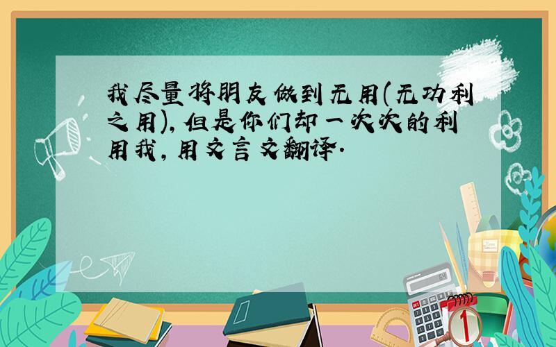 我尽量将朋友做到无用(无功利之用),但是你们却一次次的利用我,用文言文翻译.